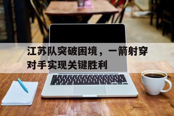 江苏队突破困境，一箭射穿对手实现关键胜利