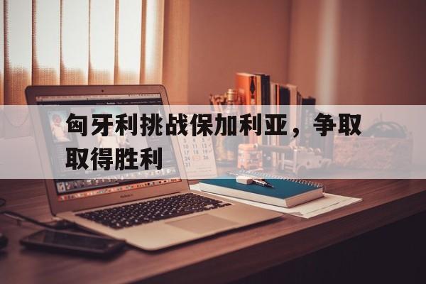 匈牙利挑战保加利亚，争取取得胜利