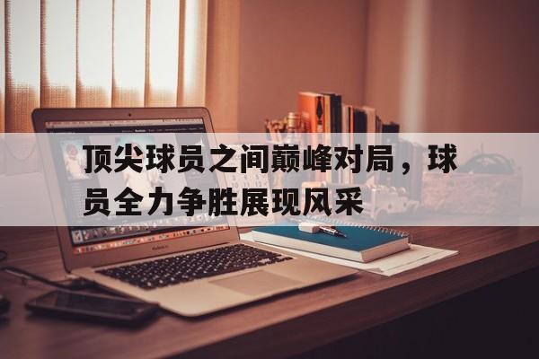 顶尖球员之间巅峰对局，球员全力争胜展现风采