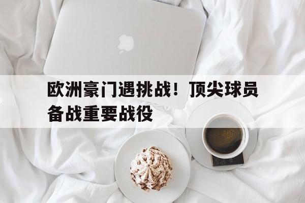 欧洲豪门遇挑战！顶尖球员备战重要战役