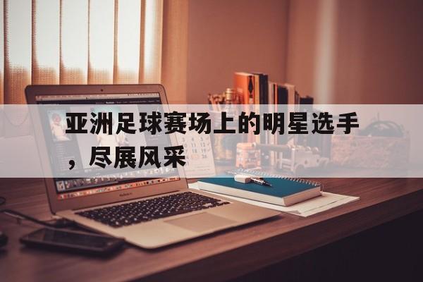 亚洲足球赛场上的明星选手，尽展风采