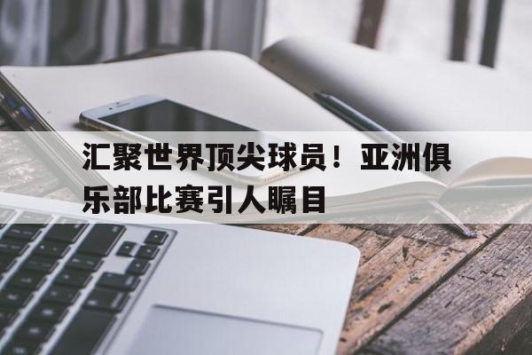 汇聚世界顶尖球员！亚洲俱乐部比赛引人瞩目