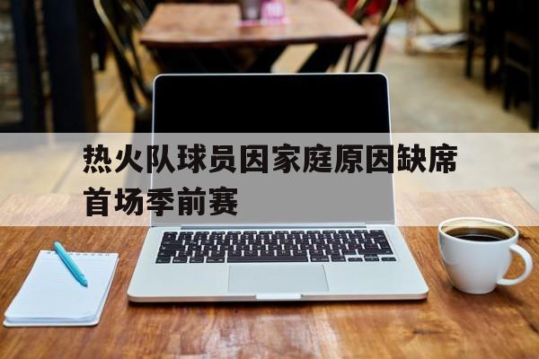 热火队球员因家庭原因缺席首场季前赛